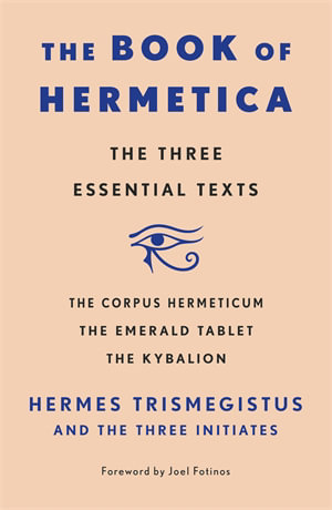 The Book of Hermetica : The Three Essential Texts: The Corpus Hermeticum, The Emerald Tablet, The Kybalion - Hermes Trismegistus and The Three Initiates