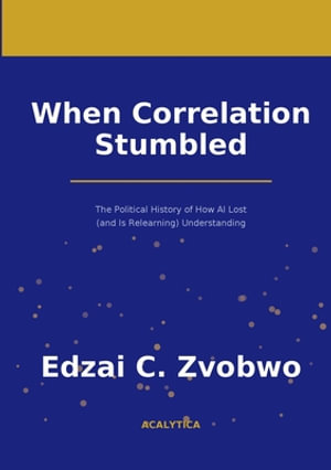 When Correlation Stumbled : The Political History of How AI Lost (and Is Relearning) Understanding - Edzai C. Zvobwo