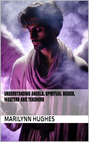 Understanding Angels, Spiritual Guides, Masters and Teachers - Marilynn Hughes