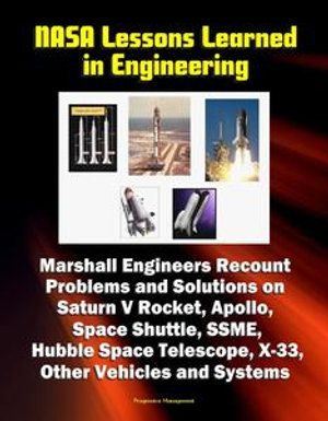 NASA Lessons Learned in Engineering : Marshall Engineers Recount Problems and Solutions on Saturn V Rocket, Apollo, Space Shuttle, SSME, Hubble Space Telescope, X-33, Other Vehicles and Systems - Progressive Management