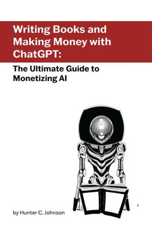Writing Books and Making Money with ChatGPT : The Ultimate Guide to Monetizing AI - Hunter Johnson