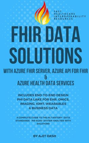 FHIR DATA SOLUTIONS WITH AZURE FHIR SERVER, AZURE API FOR FHIR & AZURE HEALTH DATA SERVICES : INCLUDES END-TO-END DESIGN PHI DATA LAKE FOR EHR, OMICS, IMAGING, IOMT, WEARABLES & BUSINESS DATA - AJIT DASH
