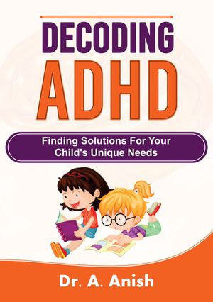 Decoding ADHD : Finding Solutions for Your Child's Unique Needs - Dr. A. Anish