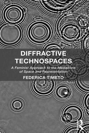Diffractive Technospaces : A Feminist Approach to the Mediations of Space and Representation - Federica Timeto