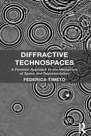 Diffractive Technospaces : A Feminist Approach to the Mediations of Space and Representation - Federica Timeto