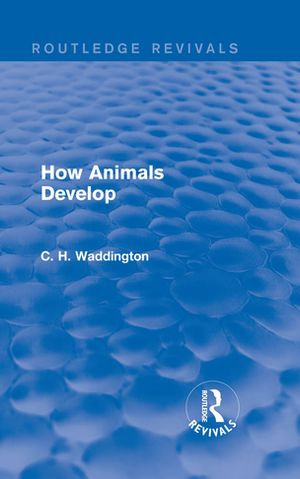 How Animals Develop : Routledge Revivals: Selected Works of C. H. Waddington - C. H. Waddington