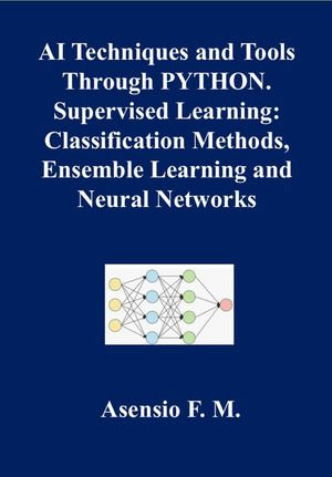AI TECHNIQUES AND TOOLS THROUGH PYTHON. SUPERVISED LEARNING : CLASSIFICATION METHODS, ENSEMBLE LEARNING AND NEURAL NETWORKS - F. M. Asensio