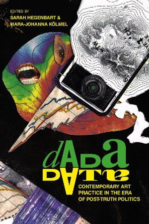 Dada Data : Contemporary Art Practice in the Era of Post-Truth Politics - Sarah Hegenbart