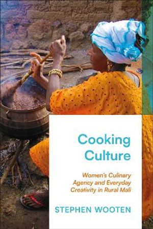 Cooking Culture : Women's Culinary Agency and Everyday Creativity in Rural Mali - Stephen Wooten