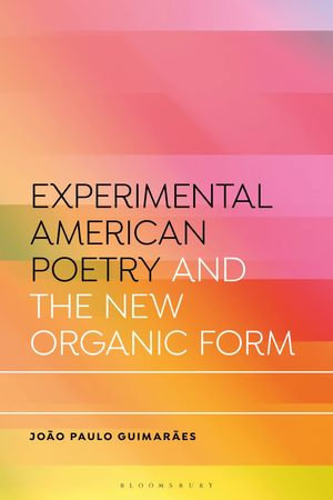 Experimental American Poetry and the New Organic Form : Bloomsbury Studies in Critical Poetics - João Paulo Guimarães