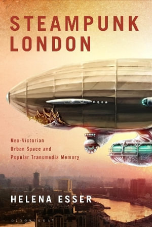 Steampunk London : Neo-Victorian Urban Space and Popular Transmedia Memory - Dr Helena  Esser
