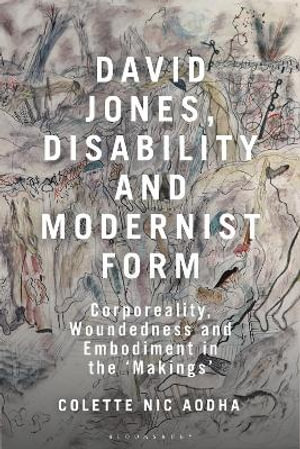 David Jones, Disability and Modernist Form : Corporeality, Woundedness and Embodiment in the 'Makings' - Colette Nic Aodha