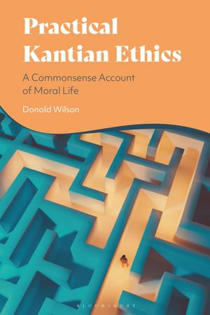 Practical Kantian Ethics : A Commonsense Account of Moral Life - Professor Donald Wilson