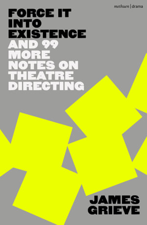 Force It Into Existence : And 99 More Notes On Theatre Directing - James Grieve