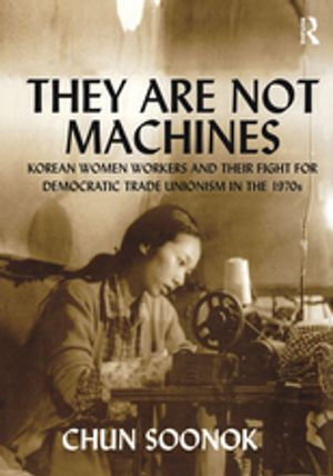 They Are Not Machines : Korean Women Workers and their Fight for Democratic Trade Unionism in the 1970s - Chun Soonok