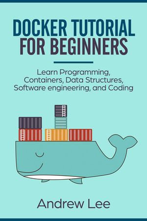 Docker Tutorial for Beginners : Learn Programming, Containers, Data Structures, Software Engineering, and Coding - Andrew Lee