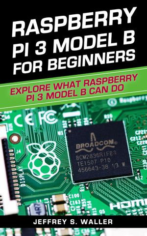 Raspberry Pi 3 Model B for Beginners : Explore What Raspberry Pi 3 Model B Can Do - Jeffrey S. Waller