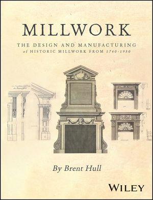 Millwork : The Design and Manufacturing of Historic Millwork from 1740 - 1950 - Brent Hull