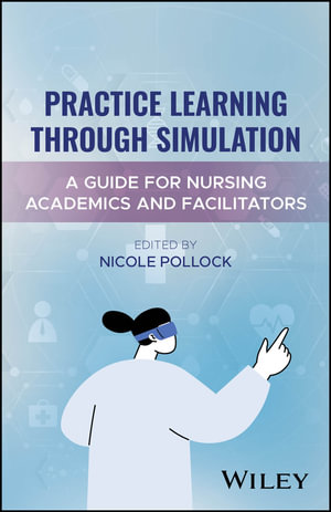 Practice Learning Through Simulation : A Guide for Nursing Academics and Facilitators - Nicole Pollock