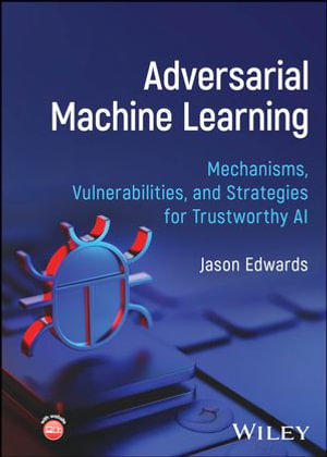 Adversarial Machine Learning : Mechanisms, Vulnerabilities, and Strategies for Trustworthy AI - Jason Edwards