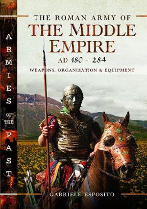 Roman Army of the Middle Empire, AD 180-284 : Weapons, Organization and Equipment - GABRIELE ESPOSITO