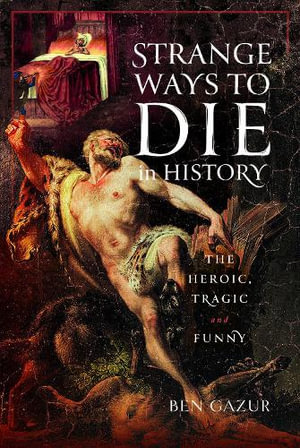 Strange Ways to Die in History : The Heroic, Tragic and Funny - BEN GAZUR