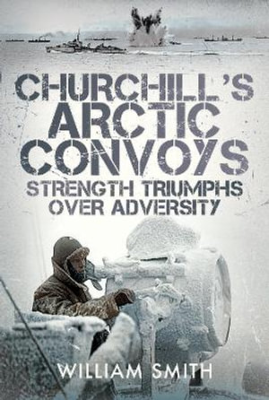 Churchill's Arctic Convoys : Strength Triumphs Over Adversity - WILLIAM SMITH