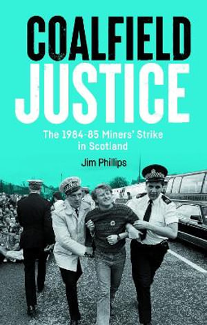Coalfield Justice : The 1984-85 Miners' Strike in Scotland - Jim Phillips