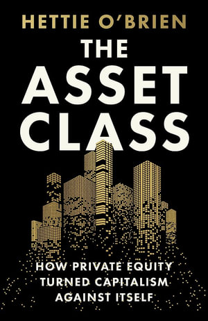 The Asset Class : How Private Equity Turned Capitalism Against Itself - Hettie O'Brien