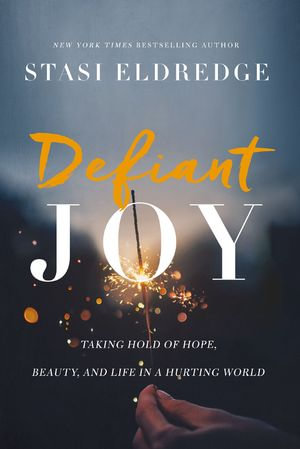 Defiant Joy : Taking Hold of Hope, Beauty, and Life in a Hurting World - Stasi Eldredge