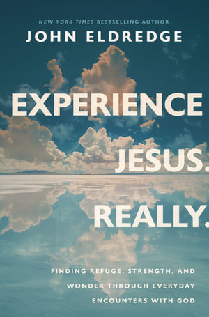 Experience Jesus. Really Finding Refuge, Strength, and Wonder through Everyday Encounters with God : Finding Refuge, Strength, and Wonder through Everyday Encounters with God - John Eldredge