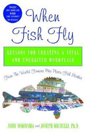 When Fish Fly : Lessons for Creating a Vital and Energized Workplace from the World Famous Pike Place Fish Market - John Yokoyama