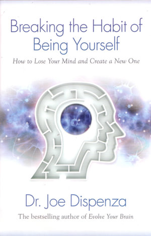 Breaking the Habit of Being Yourself : How to Lose Your Mind and Create a New One - Dr Joe Dispenza