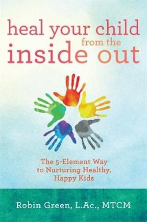 Heal Your Child from the Inside Out : The 5-Element Way to Nurturing Healthy, Happy Kids - Robin Ray Green