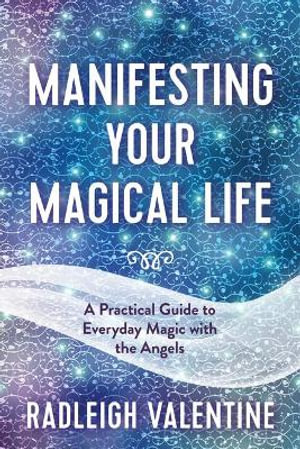 Manifesting Your Magical Life : A Practical Guide to Everyday Magic with the Angels - Radleigh Valentine