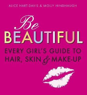 Be Beautiful : Every Girl's Guide to Hair, Skin and Make-up - Alice Hart-Davis