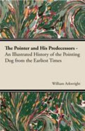 The Pointer and His Predecessors : An Illustrated History of the Pointing Dog from the Earliest Times - William Arkwright