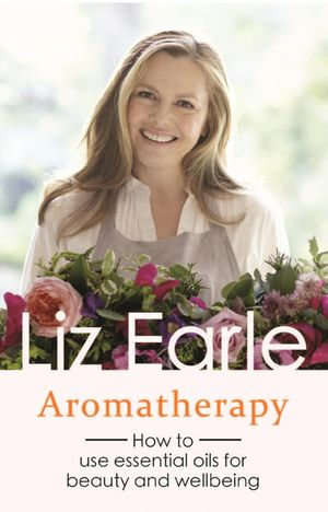 Aromatherapy : How to use essential oils for beauty and wellbeing - Liz Earle