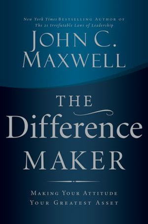The Difference Maker : Making Your Attitude Your Greatest Asset - John C. Maxwell