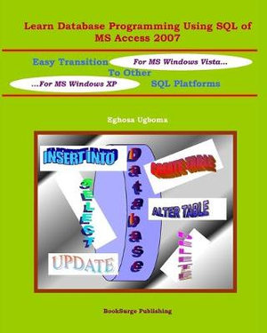 Learn Database Programming Using SQL of MS Access 2007 : Easy Transition to other SQL Platforms - Eghosa Ugboma