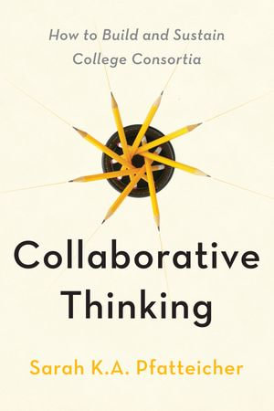 Collaborative Thinking : How to Build and Sustain College Consortia - Sarah K.A. Pfatteicher