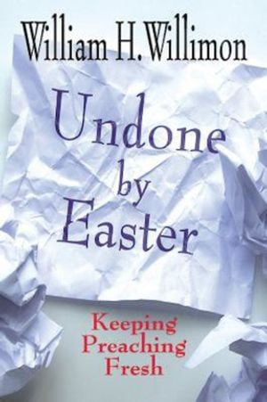 Undone by Easter : Keeping Preaching Fresh - William H. Willimon