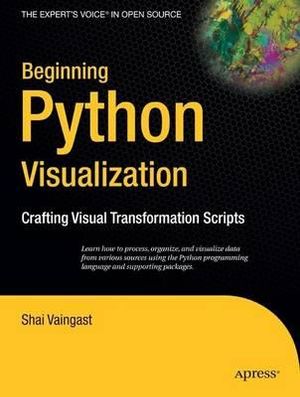 Beginning Python Visualization : Crafting Visual Transformation Scripts - Shai Vaingast