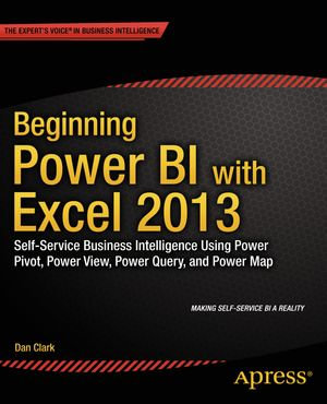Beginning Power BI with Excel 2013 : Self-Service Business Intelligence Using Power Pivot, Power View, Power Query, and Power Map - Dan Clark