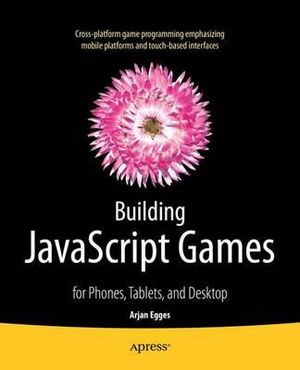 Building JavaScript Games : for Phones, Tablets, and Desktop - Arjan Egges
