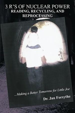 3 R's of Nuclear Power : Reading, Recycling, and Reprocessing:...Making a Better Tomorrow for Little Joe - Dr. Jan Forsythe