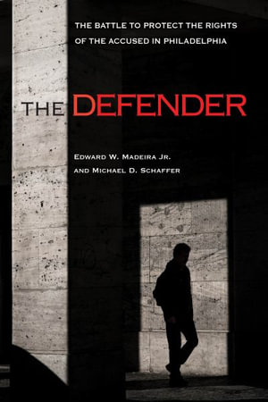 The Defender : The Battle to Protect the Rights of the Accused in Philadelphia - Edward W. Madeira Jr.