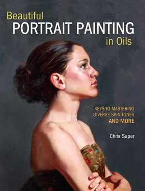Beautiful Portrait Painting in Oils : Keys to Mastering Diverse Skin Tones and More - Chris Saper