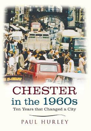 Chester in the 1960s : Ten Years that Changed a City - Paul Hurley