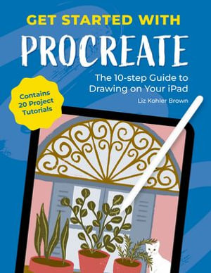 Get Started with Procreate : The 10-Step Guide to Drawing on Your iPad: Contains 20 Project Tutorials - Liz Kohler Brown